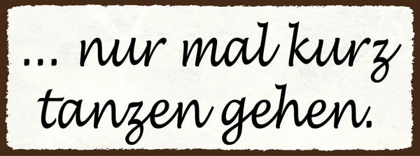 Schild Nur Mal Kurz Tanzen Gehen Tanz Feriern Feier Party 27x10 Blech od.Holz